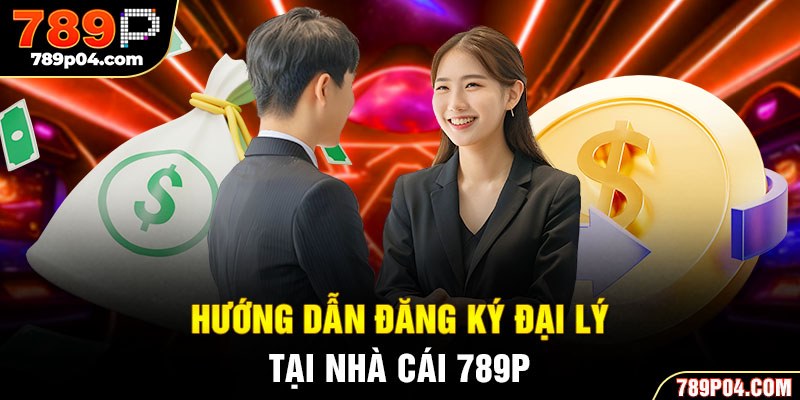Hướng dẫn đăng ký đại lý tại nhà cái 789P