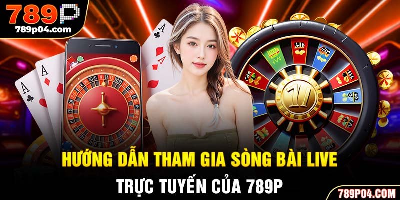 Hướng dẫn tham gia sòng bài live trực tuyến của 789P